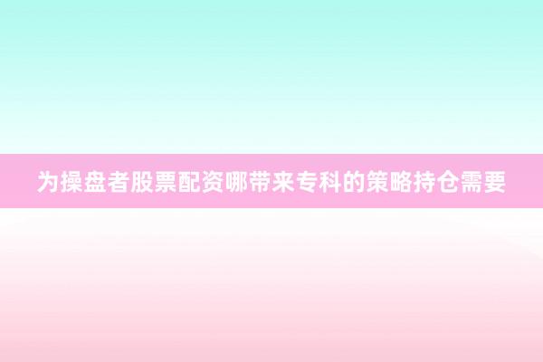 为操盘者股票配资哪带来专科的策略持仓需要