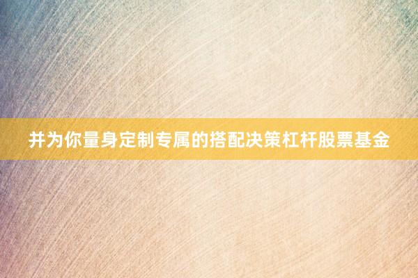 并为你量身定制专属的搭配决策杠杆股票基金