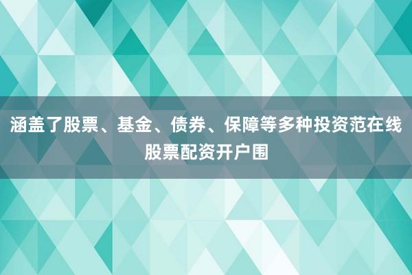 涵盖了股票、基金、债券、保障等多种投资范在线股票配资开户围