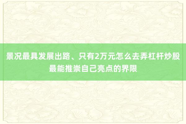 景况最具发展出路、只有2万元怎么去弄杠杆炒股最能推崇自己亮点的界限