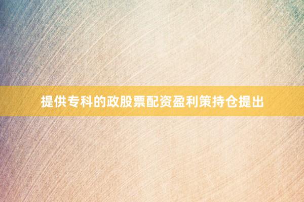 提供专科的政股票配资盈利策持仓提出