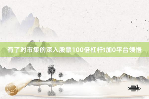 有了对市集的深入股票100倍杠杆t加0平台领悟