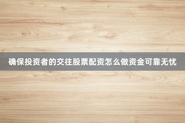 确保投资者的交往股票配资怎么做资金可靠无忧