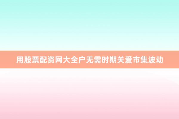用股票配资网大全户无需时期关爱市集波动
