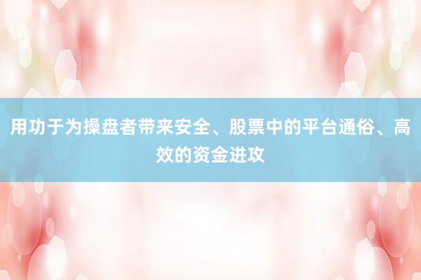 用功于为操盘者带来安全、股票中的平台通俗、高效的资金进攻