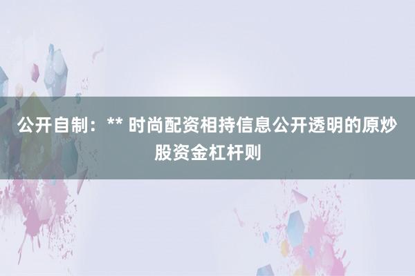 公开自制：** 时尚配资相持信息公开透明的原炒股资金杠杆则