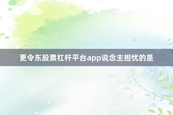 更令东股票杠杆平台app说念主担忧的是