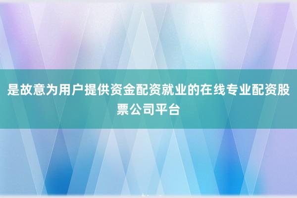 是故意为用户提供资金配资就业的在线专业配资股票公司平台