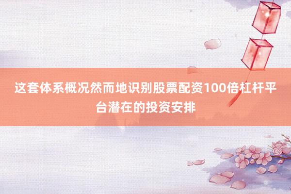 这套体系概况然而地识别股票配资100倍杠杆平台潜在的投资安排