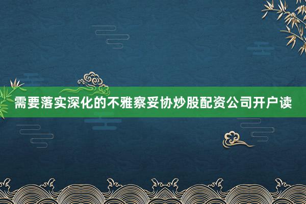 需要落实深化的不雅察妥协炒股配资公司开户读