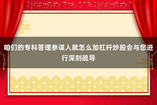 咱们的专科答理参谋人就怎么加杠杆炒股会与您进行深刻疏导