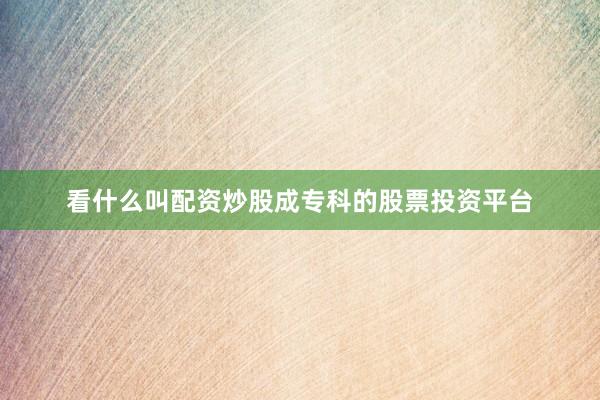 看什么叫配资炒股成专科的股票投资平台