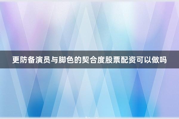 更防备演员与脚色的契合度股票配资可以做吗