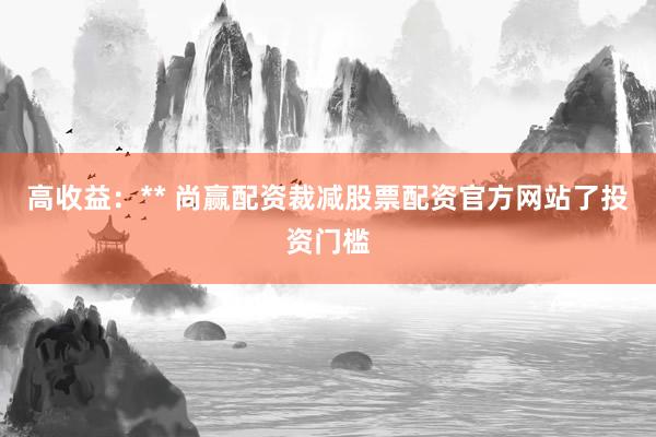 高收益：** 尚赢配资裁减股票配资官方网站了投资门槛