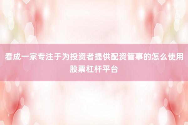 看成一家专注于为投资者提供配资管事的怎么使用股票杠杆平台