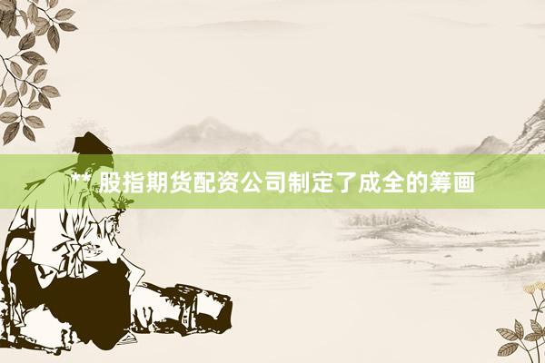 ** 股指期货配资公司制定了成全的筹画