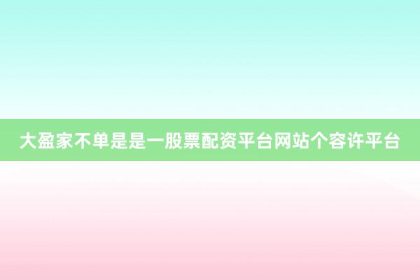 大盈家不单是是一股票配资平台网站个容许平台