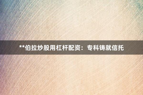 **伯拉炒股用杠杆配资：专科铸就信托