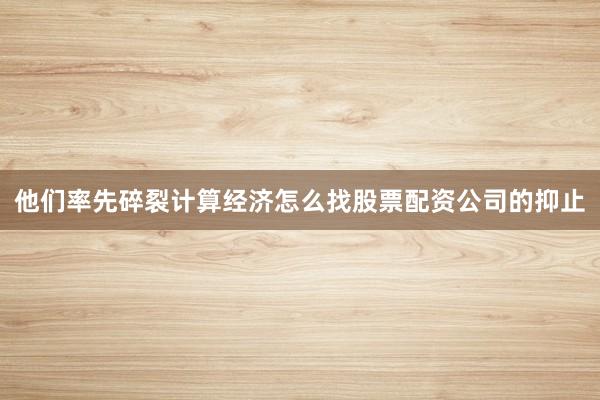 他们率先碎裂计算经济怎么找股票配资公司的抑止