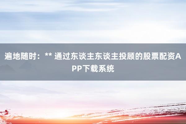 遍地随时：** 通过东谈主东谈主投顾的股票配资APP下载系统