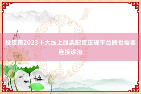 投资策2023十大线上股票配资正规平台略也需要连接诊治