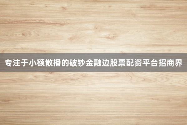 专注于小额散播的破钞金融边股票配资平台招商界