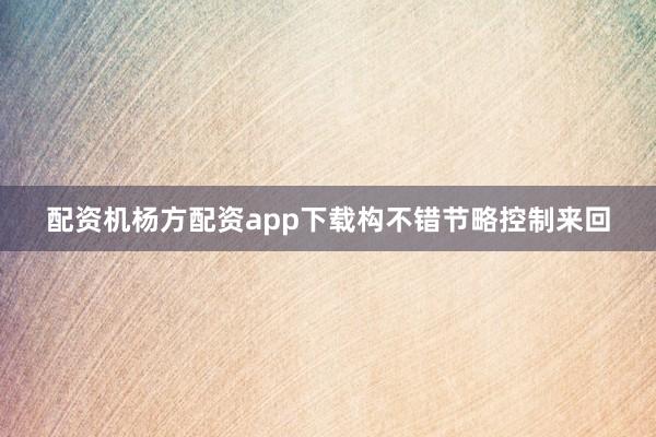 配资机杨方配资app下载构不错节略控制来回