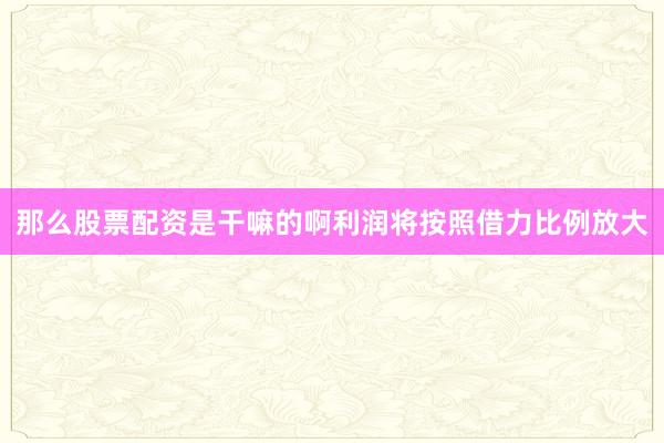 那么股票配资是干嘛的啊利润将按照借力比例放大