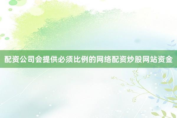 配资公司会提供必须比例的网络配资炒股网站资金