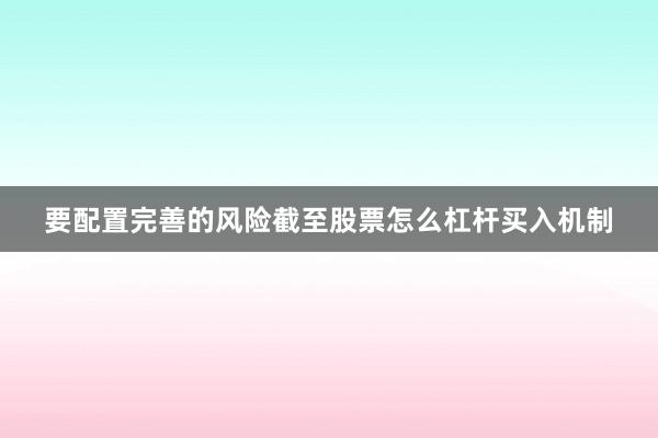要配置完善的风险截至股票怎么杠杆买入机制