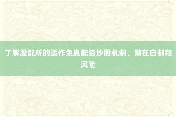 了解股配所的运作免息配资炒股机制、潜在自制和风险