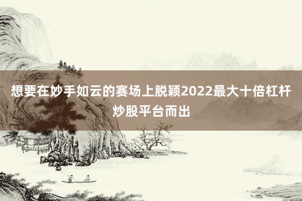 想要在妙手如云的赛场上脱颖2022最大十倍杠杆炒股平台而出