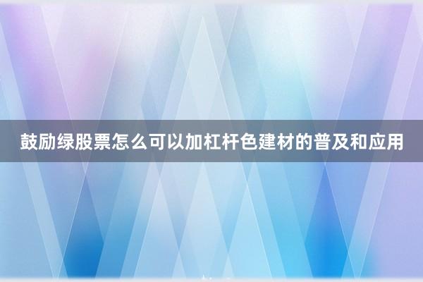 鼓励绿股票怎么可以加杠杆色建材的普及和应用