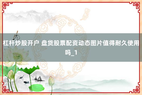 杠杆炒股开户 盘货股票配资动态图片值得耐久使用吗_1