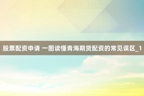 股票配资申请 一图读懂青海期货配资的常见误区_1