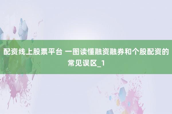 配资线上股票平台 一图读懂融资融券和个股配资的常见误区_1