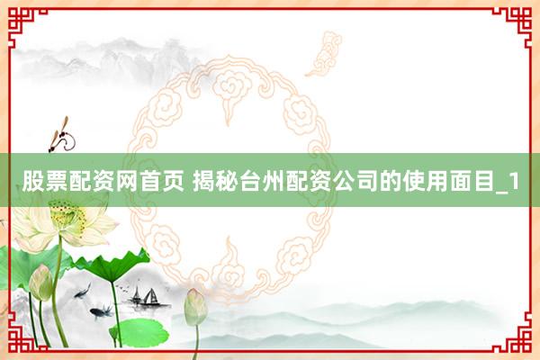 股票配资网首页 揭秘台州配资公司的使用面目_1