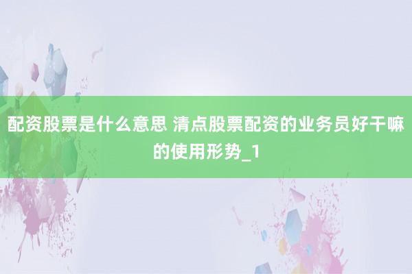 配资股票是什么意思 清点股票配资的业务员好干嘛的使用形势_1