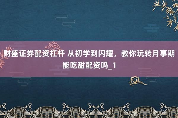 财盛证券配资杠杆 从初学到闪耀，教你玩转月事期能吃甜配资吗_1