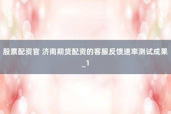 股票配资官 济南期货配资的客服反馈速率测试成果_1