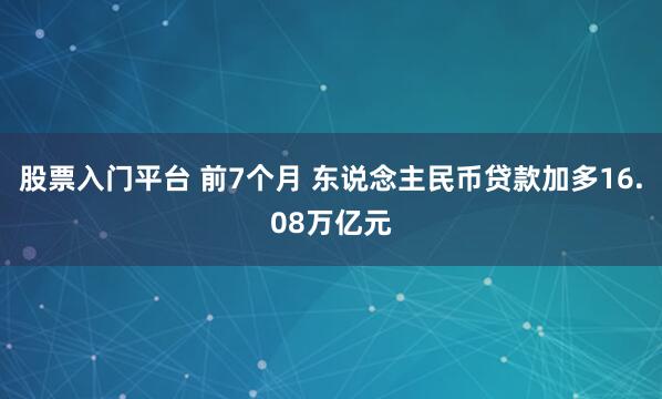 股票入门平台 前7个月 东说念主民币贷款加多16.08万亿元