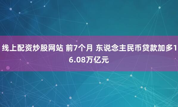线上配资炒股网站 前7个月 东说念主民币贷款加多16.08万亿元