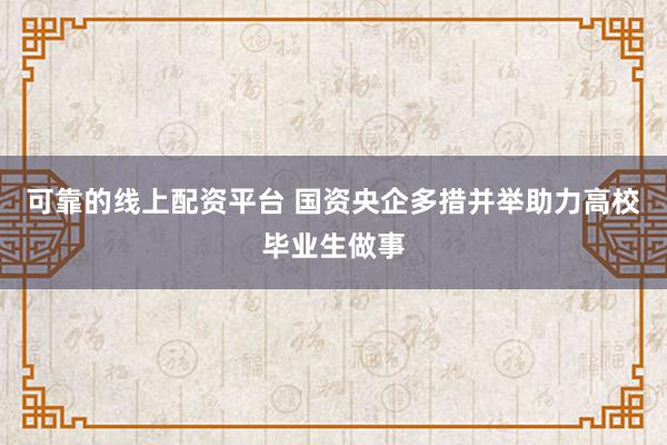 可靠的线上配资平台 国资央企多措并举助力高校毕业生做事