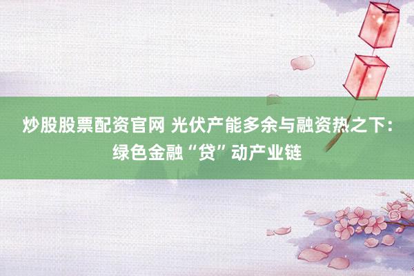炒股股票配资官网 光伏产能多余与融资热之下：绿色金融“贷”动产业链