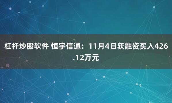杠杆炒股软件 恒宇信通：11月4日获融资买入426.12万元