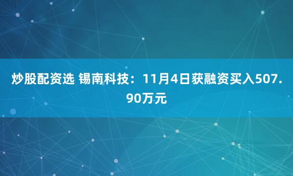 炒股配资选 锡南科技：11月4日获融资买入507.90万元