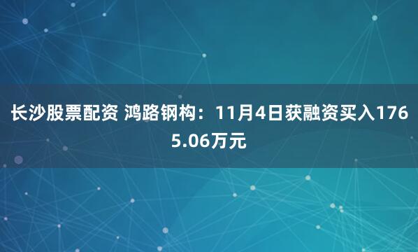 长沙股票配资 鸿路钢构：11月4日获融资买入1765.06万元