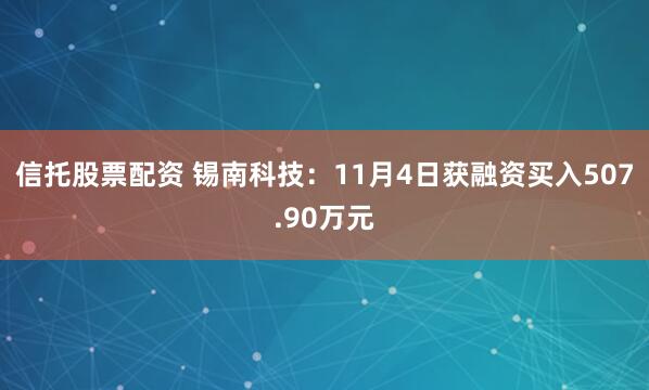 信托股票配资 锡南科技：11月4日获融资买入507.90万元