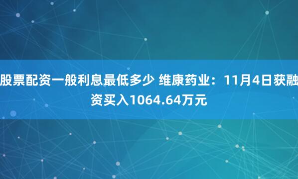 股票配资一般利息最低多少 维康药业：11月4日获融资买入1064.64万元