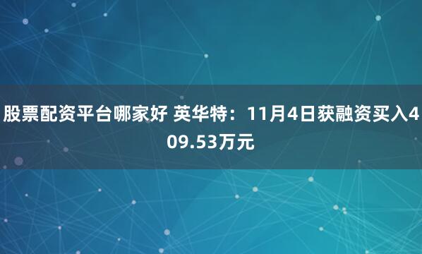 股票配资平台哪家好 英华特：11月4日获融资买入409.53万元